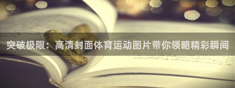 雷鸟体育官网入口：突破极限：高清封面体育运动图片带你领略精彩瞬间