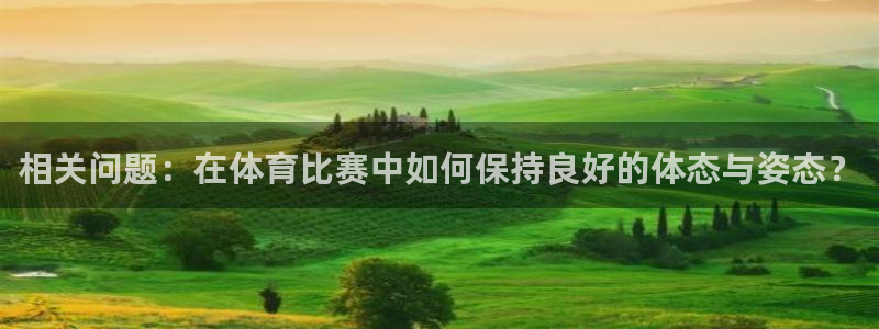 雷鸟体育苹果怎么下载：相关问题：在体育比赛中如何保持良好的体态与姿态？